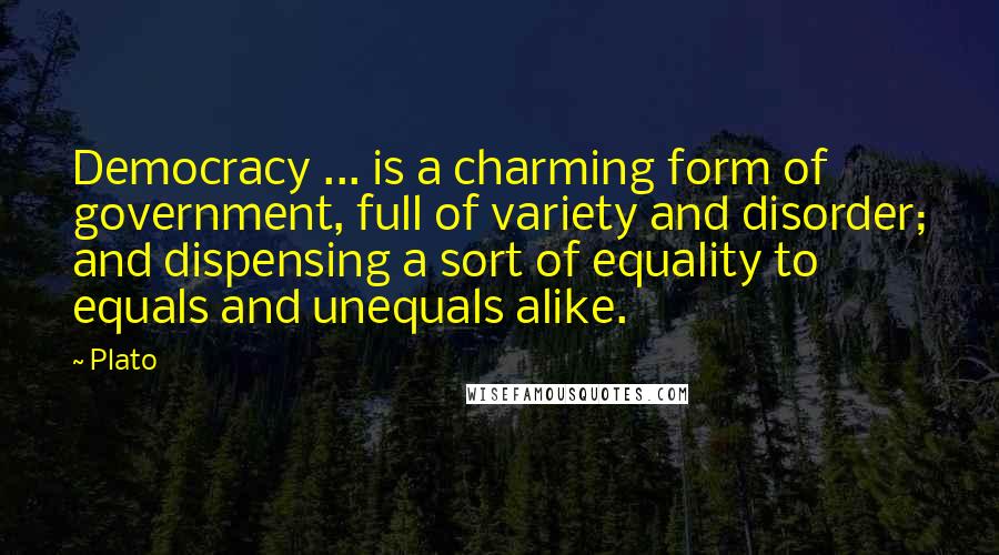 Plato quotes: Democracy ... is a charming form of government, full of variety and disorder; and dispensing a sort of equality to equals and unequals alike.