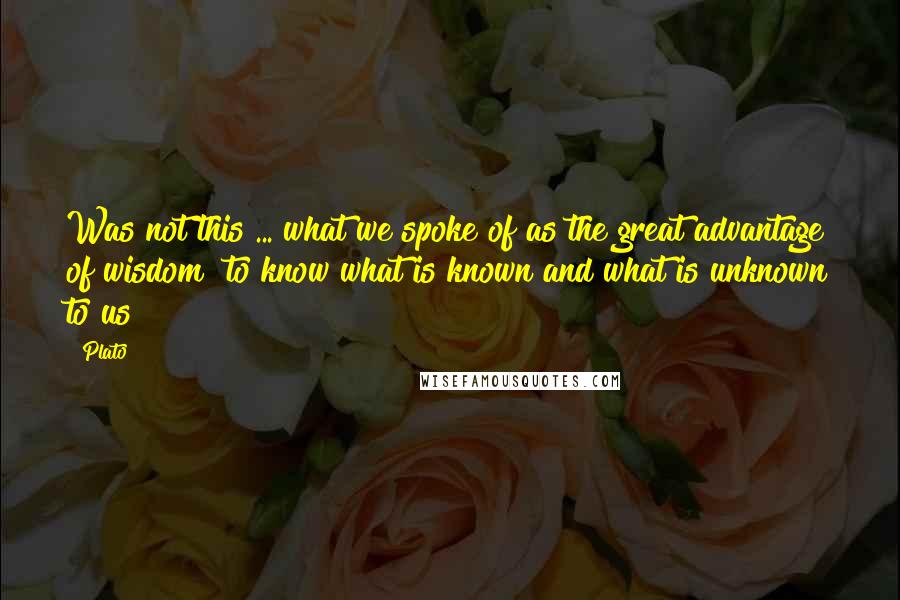 Plato quotes: Was not this ... what we spoke of as the great advantage of wisdom to know what is known and what is unknown to us?