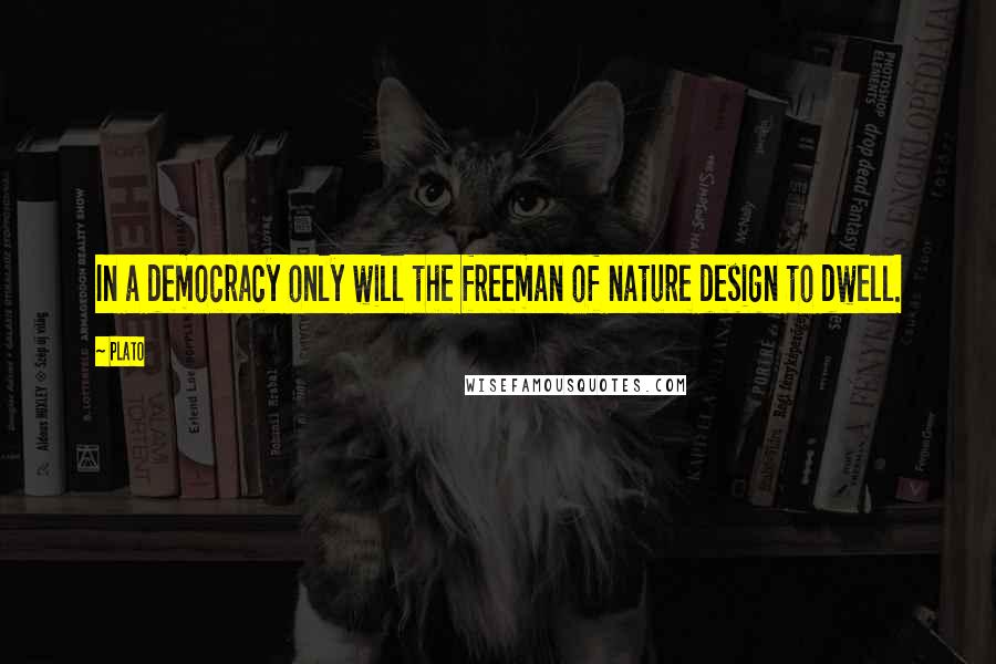 Plato quotes: In a democracy only will the freeman of nature design to dwell.