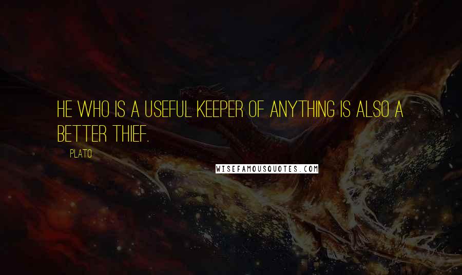 Plato quotes: He who is a useful keeper of anything is also a better thief.