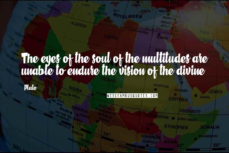 Plato quotes: The eyes of the soul of the multitudes are unable to endure the vision of the divine.