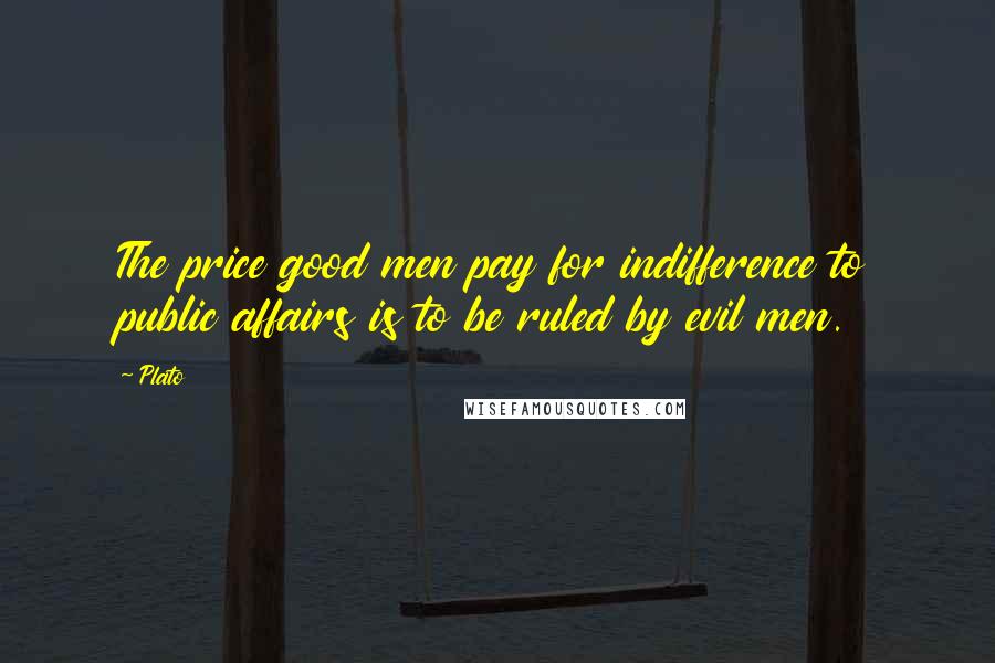 Plato quotes: The price good men pay for indifference to public affairs is to be ruled by evil men.