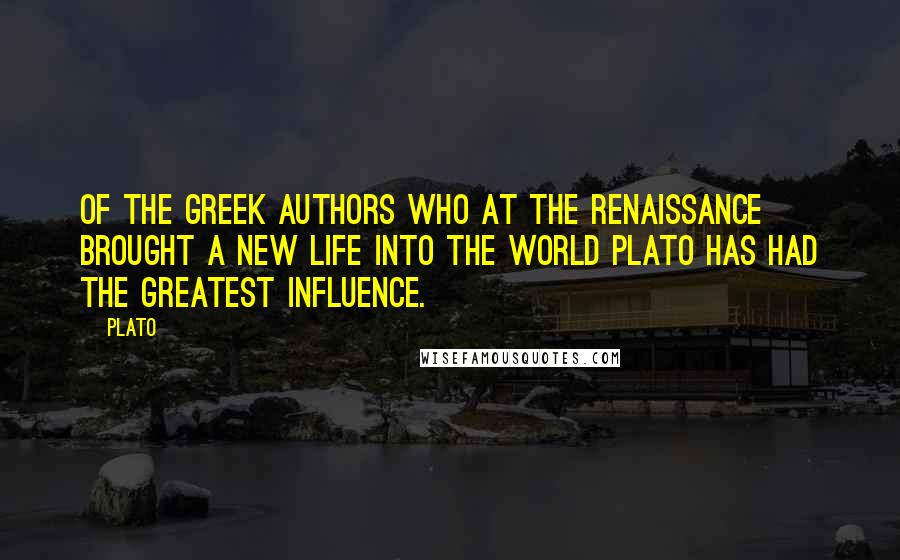 Plato quotes: Of the Greek authors who at the Renaissance brought a new life into the world Plato has had the greatest influence.