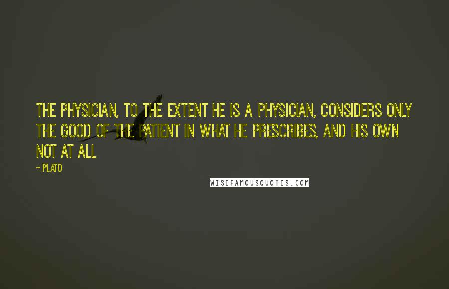 Plato quotes: The physician, to the extent he is a physician, considers only the good of the patient in what he prescribes, and his own not at all