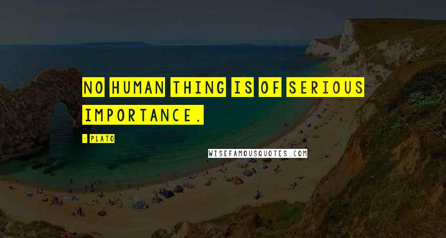 Plato quotes: No human thing is of serious importance.