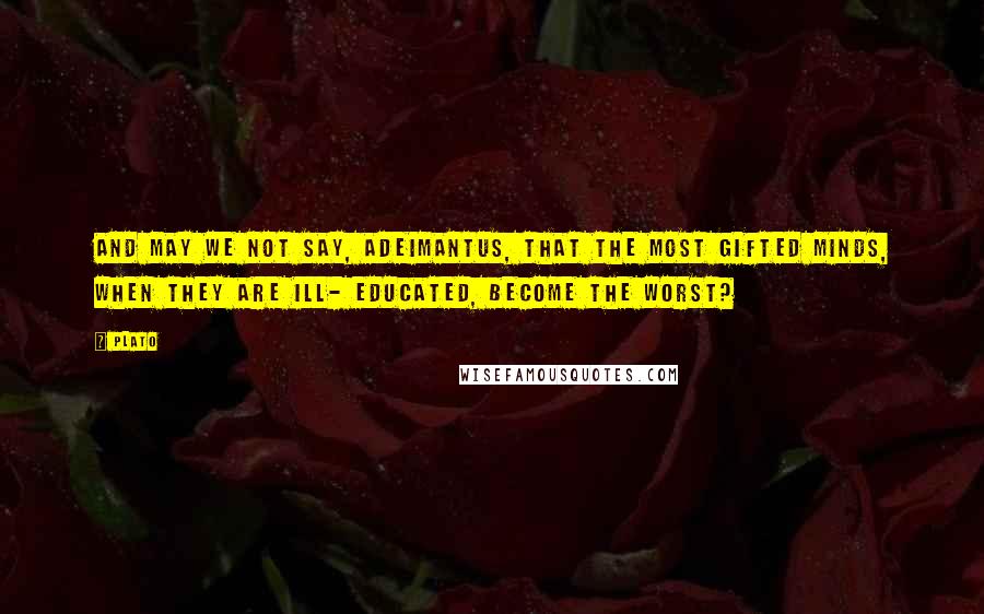 Plato quotes: And may we not say, Adeimantus, that the most gifted minds, when they are ill- educated, become the worst?