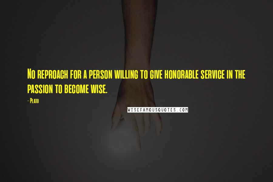 Plato quotes: No reproach for a person willing to give honorable service in the passion to become wise.