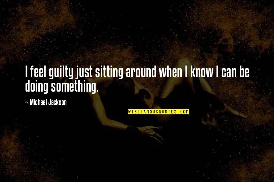 Plato Zeus Quotes By Michael Jackson: I feel guilty just sitting around when I Plato Zeus Quotes By Michael Jackson: I feel guilty just sitting around when I