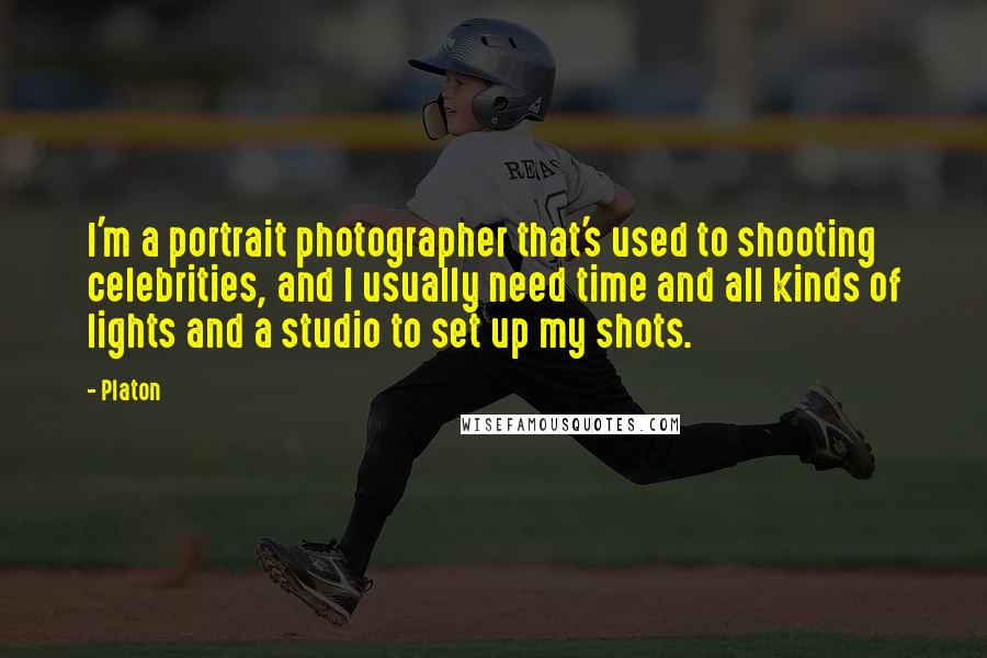 Platon quotes: I'm a portrait photographer that's used to shooting celebrities, and I usually need time and all kinds of lights and a studio to set up my shots. Platon quotes: I'm a portrait photographer that's used to shooting celebrities, and I usually need time and all kinds of lights and a studio to set up my shots.