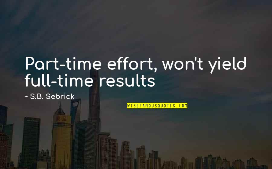 Platonically Mean Quotes By S.B. Sebrick: Part-time effort, won't yield full-time results