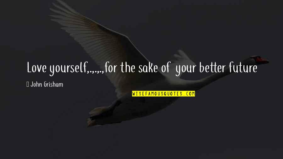 Platter Quotes By John Grisham: Love yourself,.,.,.,for the sake of your better future