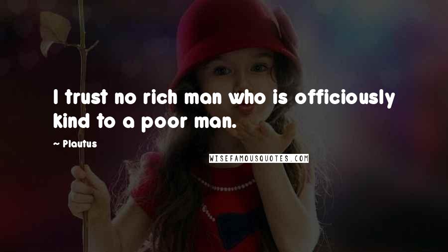 Plautus quotes: I trust no rich man who is officiously kind to a poor man.