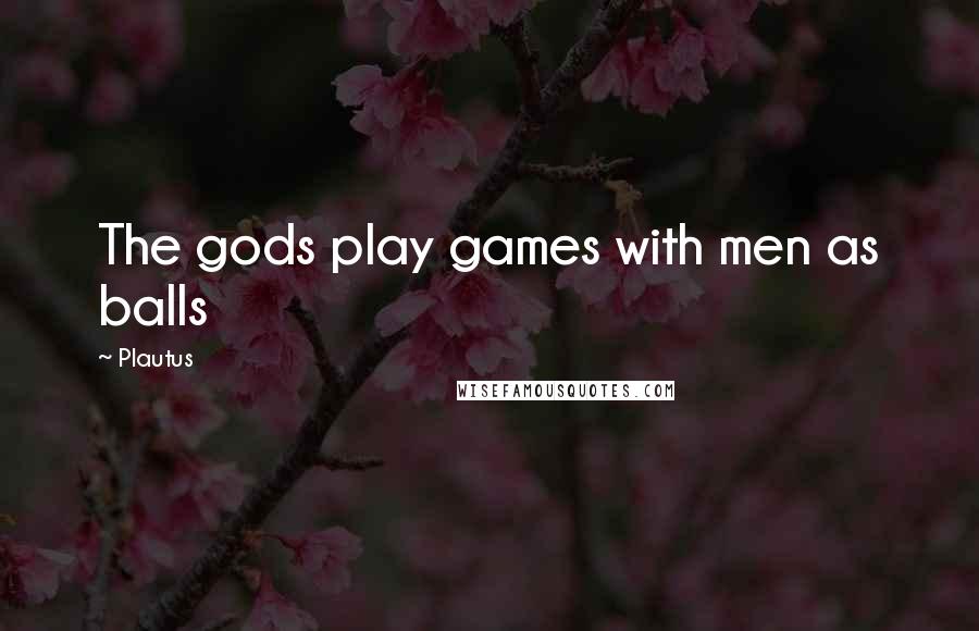 Plautus quotes: The gods play games with men as balls