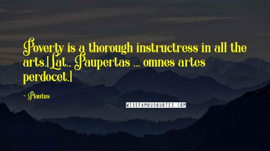 Plautus quotes: Poverty is a thorough instructress in all the arts.[Lat., Paupertas ... omnes artes perdocet.]