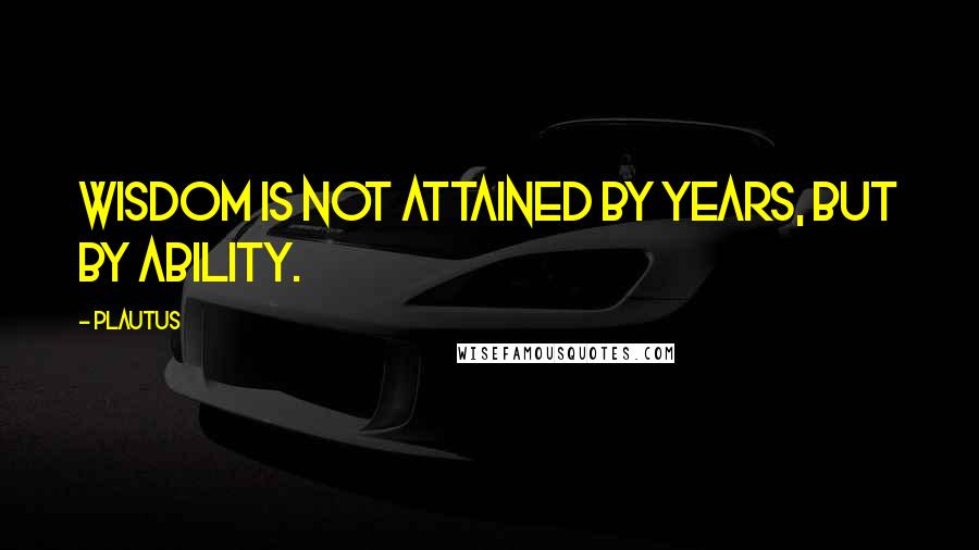Plautus quotes: Wisdom is not attained by years, but by ability.