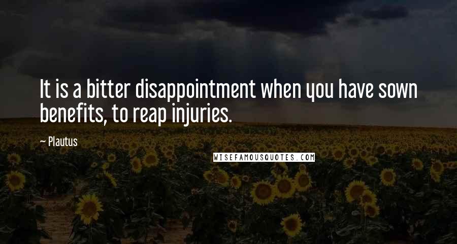 Plautus quotes: It is a bitter disappointment when you have sown benefits, to reap injuries.