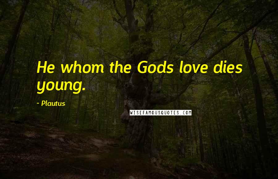 Plautus quotes: He whom the Gods love dies young.