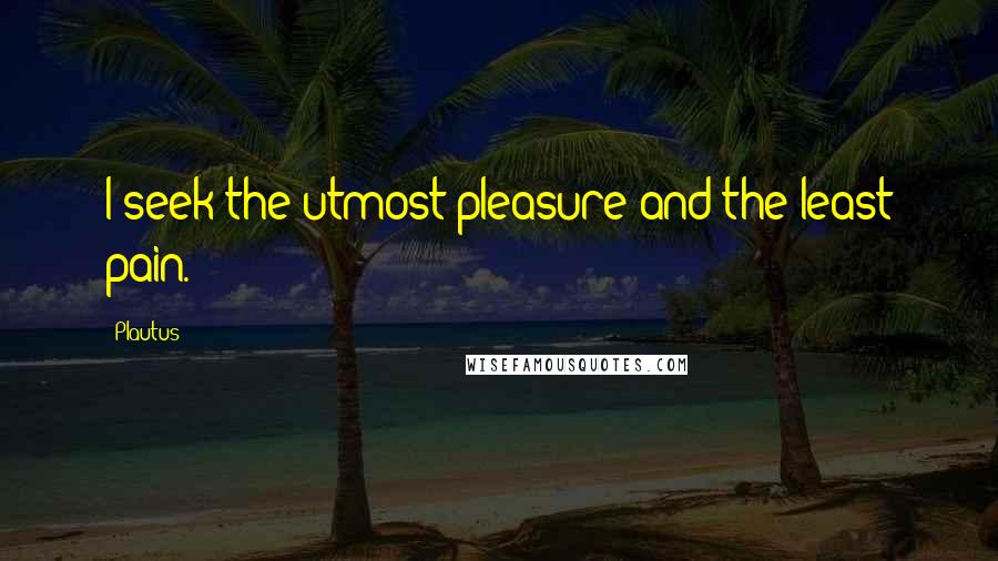 Plautus quotes: I seek the utmost pleasure and the least pain.