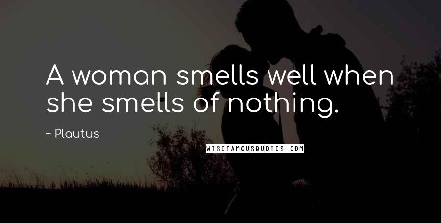 Plautus quotes: A woman smells well when she smells of nothing.