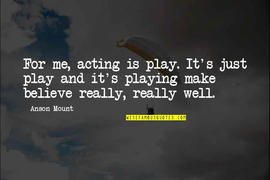 Play Acting Quotes By Anson Mount: For me, acting is play. It's just play Play Acting Quotes By Anson Mount: For me, acting is play. It's just play