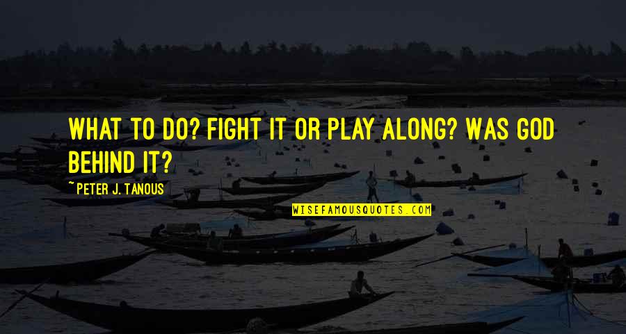 Play Along Quotes By Peter J. Tanous: What to do? Fight it or play along?