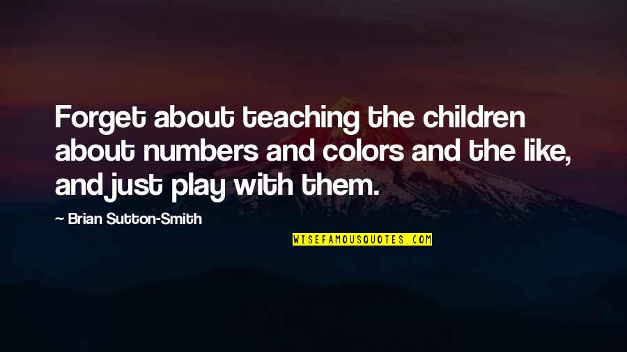 Play And Children Quotes By Brian Sutton-Smith: Forget about teaching the children about numbers and