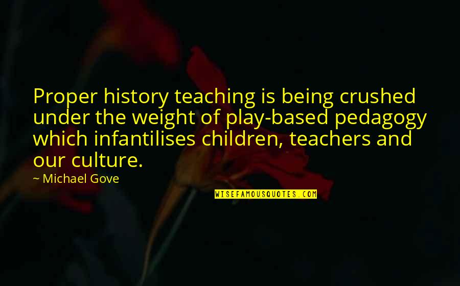 Play And Children Quotes By Michael Gove: Proper history teaching is being crushed under the Play And Children Quotes By Michael Gove: Proper history teaching is being crushed under the