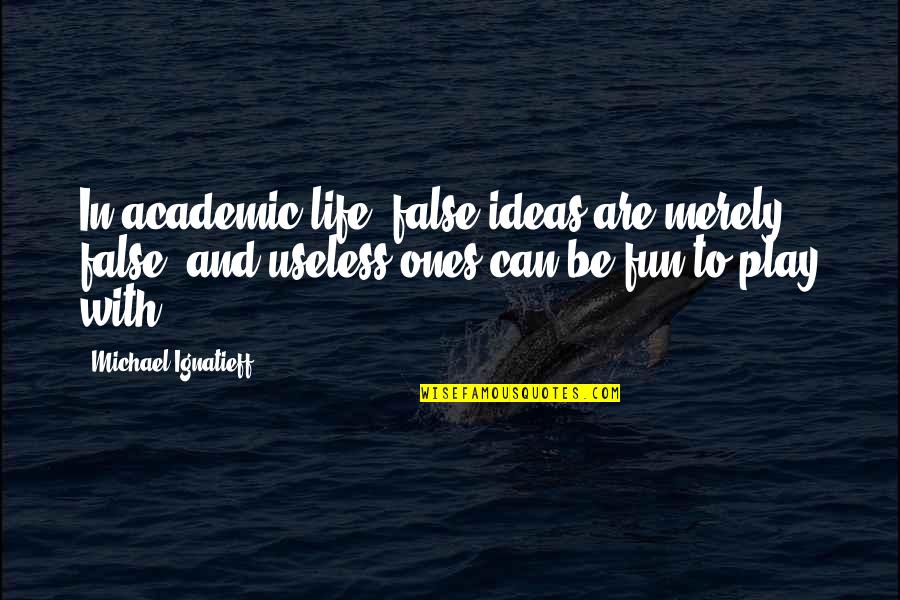 Play And Fun Quotes By Michael Ignatieff: In academic life, false ideas are merely false,