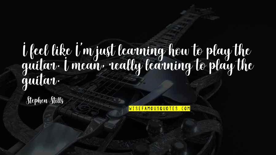 Play And Learning Quotes By Stephen Stills: I feel like I'm just learning how to