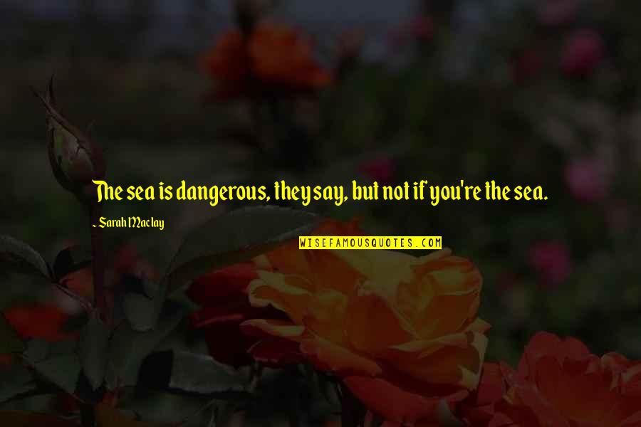 Play As It Lays Quotes By Sarah Maclay: The sea is dangerous, they say, but not