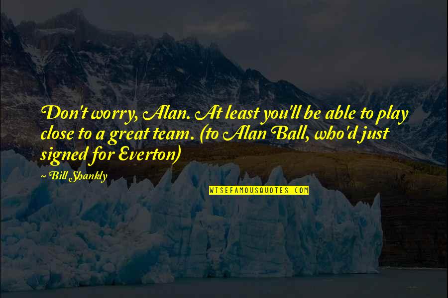 Play Ball Quotes By Bill Shankly: Don't worry, Alan. At least you'll be able