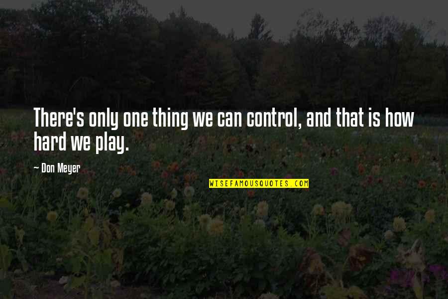 Play Basketball Quotes By Don Meyer: There's only one thing we can control, and