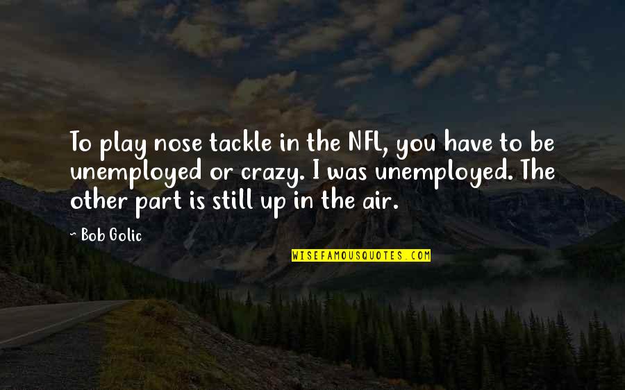 Play Crazy Quotes By Bob Golic: To play nose tackle in the NFL, you Play Crazy Quotes By Bob Golic: To play nose tackle in the NFL, you