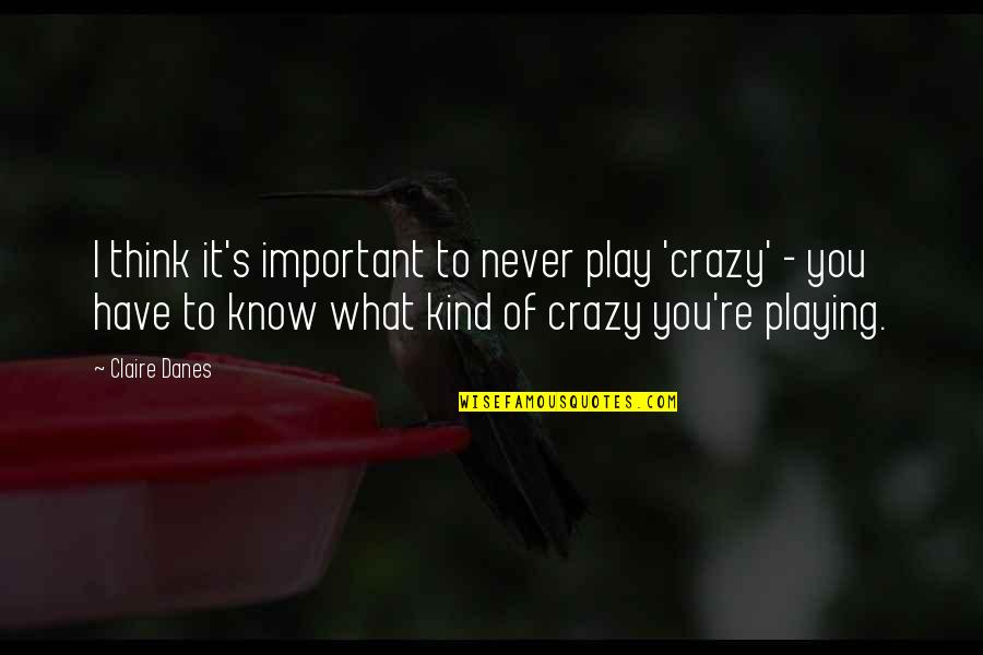 Play Crazy Quotes By Claire Danes: I think it's important to never play 'crazy' Play Crazy Quotes By Claire Danes: I think it's important to never play 'crazy'