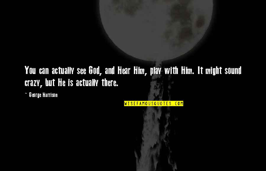 Play Crazy Quotes By George Harrison: You can actually see God, and Hear Him, Play Crazy Quotes By George Harrison: You can actually see God, and Hear Him,