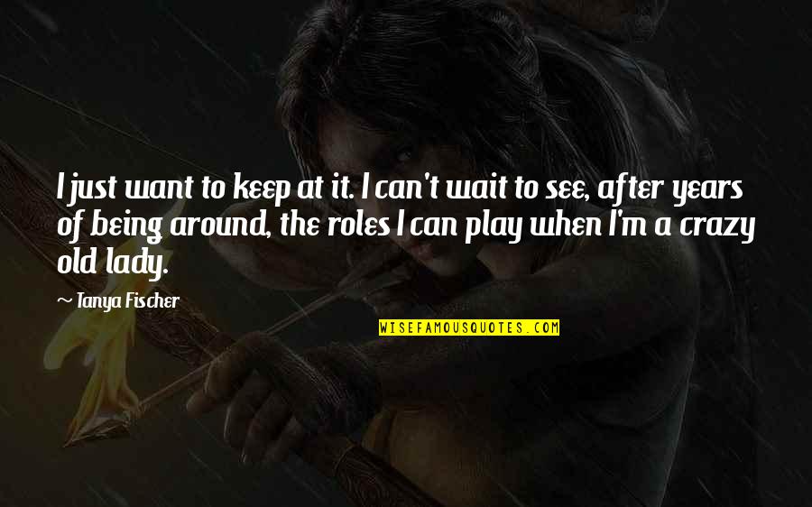 Play Crazy Quotes By Tanya Fischer: I just want to keep at it. I Play Crazy Quotes By Tanya Fischer: I just want to keep at it. I