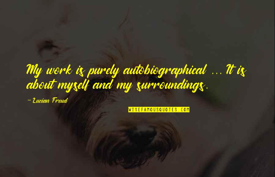 Play Directors Quotes By Lucian Freud: My work is purely autobiographical ... It is