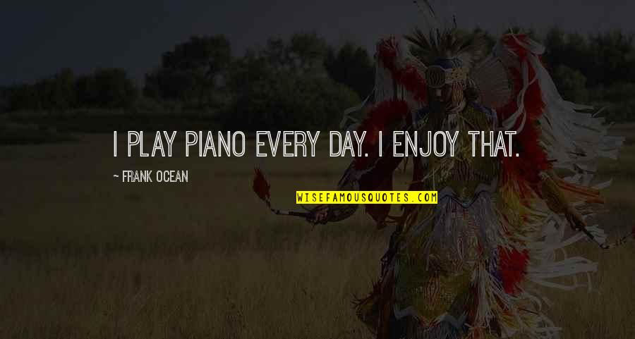 Play Every Day Quotes By Frank Ocean: I play piano every day. I enjoy that.