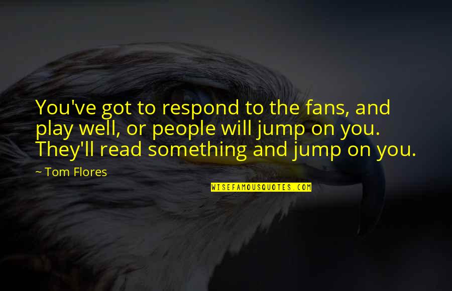 Play On Quotes By Tom Flores: You've got to respond to the fans, and