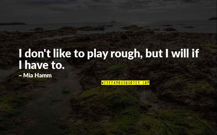 Play Rough Quotes By Mia Hamm: I don't like to play rough, but I