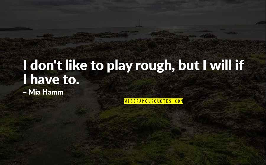Play Rough Quotes By Mia Hamm: I don't like to play rough, but I