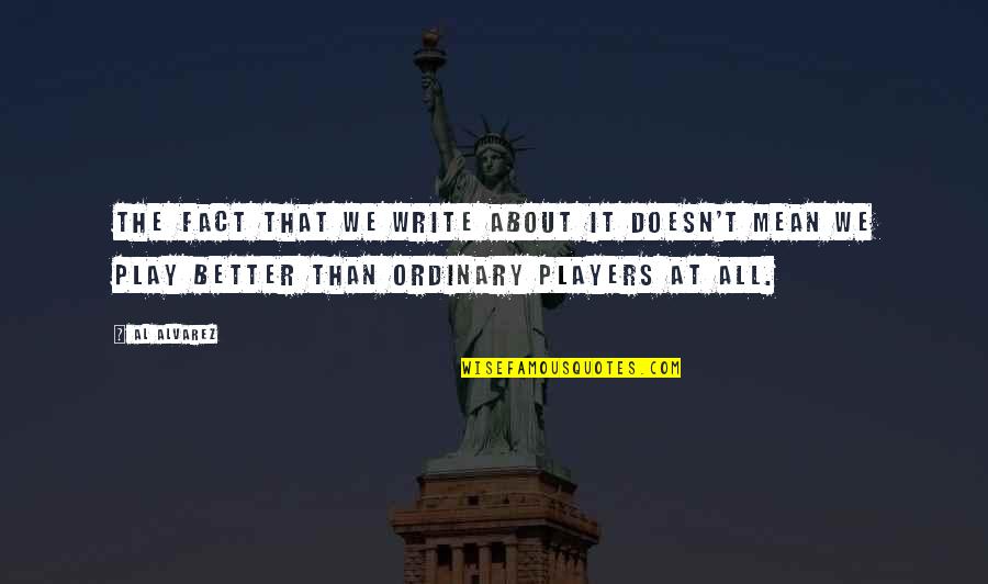 Play The Players Quotes By Al Alvarez: The fact that we write about it doesn't Play The Players Quotes By Al Alvarez: The fact that we write about it doesn't