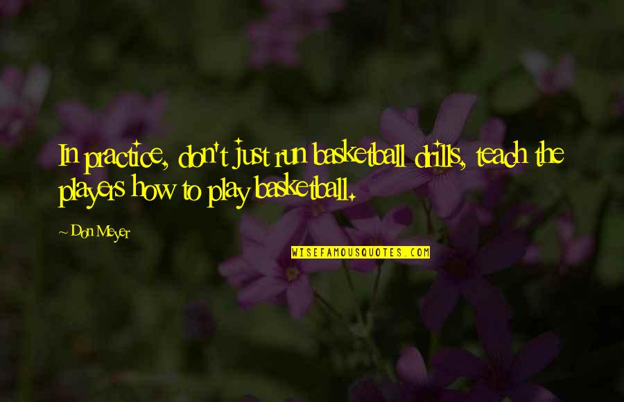 Play The Players Quotes By Don Meyer: In practice, don't just run basketball drills, teach Play The Players Quotes By Don Meyer: In practice, don't just run basketball drills, teach