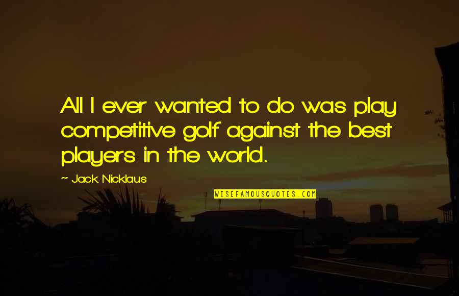 Play The Players Quotes By Jack Nicklaus: All I ever wanted to do was play Play The Players Quotes By Jack Nicklaus: All I ever wanted to do was play