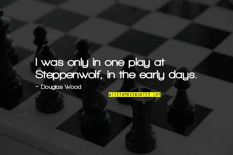 Play These Days Quotes By Douglas Wood: I was only in one play at Steppenwolf, Play These Days Quotes By Douglas Wood: I was only in one play at Steppenwolf,