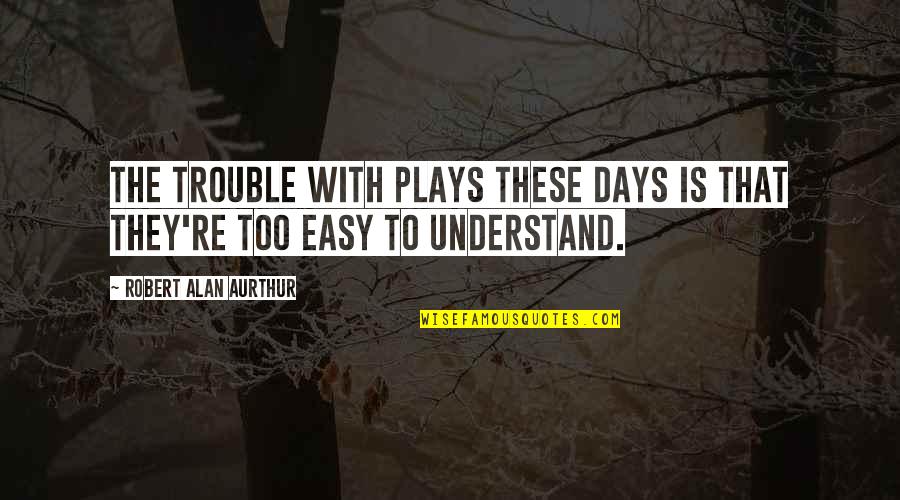 Play These Days Quotes By Robert Alan Aurthur: The trouble with plays these days is that Play These Days Quotes By Robert Alan Aurthur: The trouble with plays these days is that