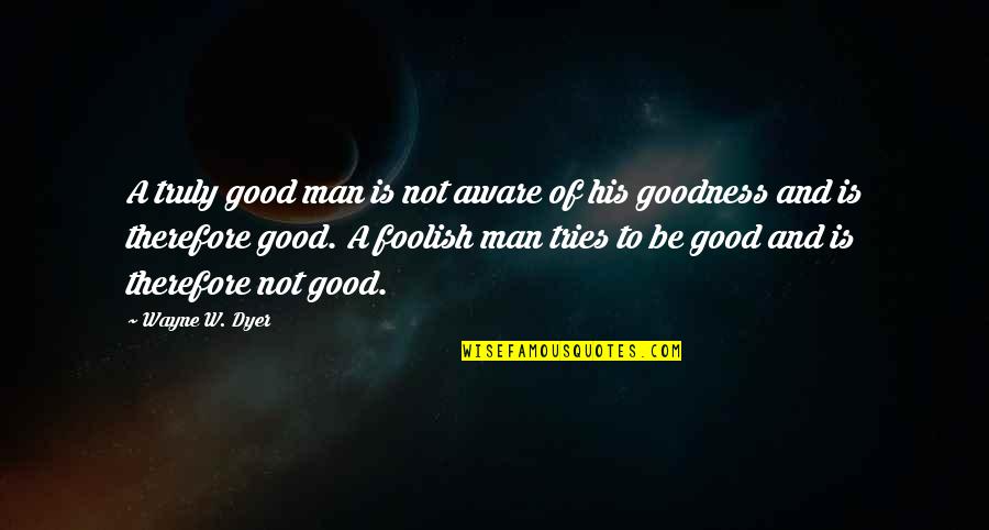 Playa Fly Quotes By Wayne W. Dyer: A truly good man is not aware of