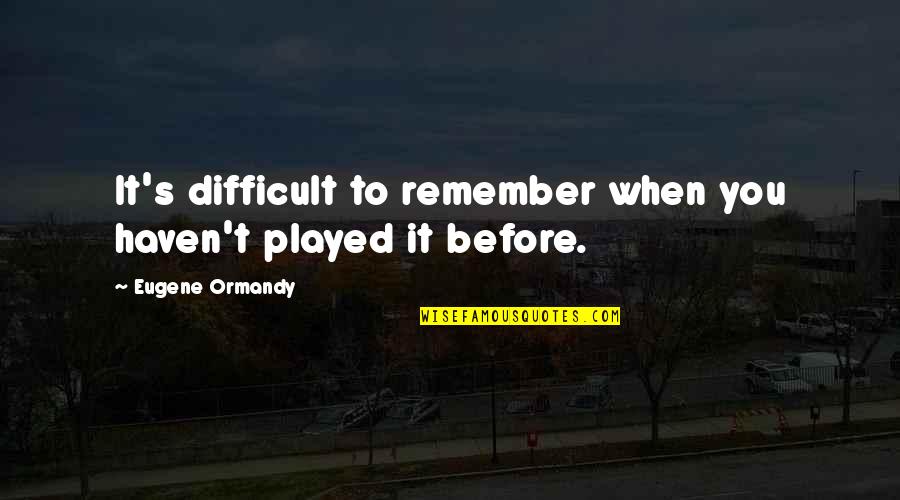 Played You Quotes By Eugene Ormandy: It's difficult to remember when you haven't played