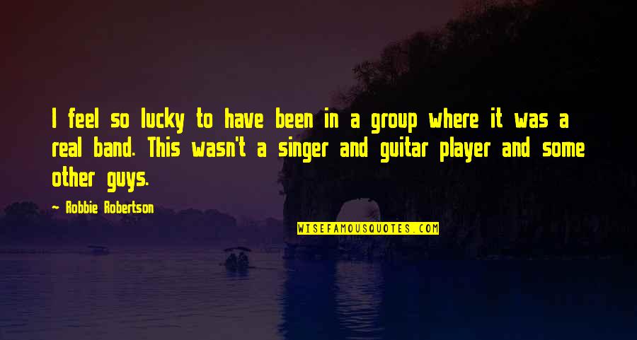 Player Guys Quotes By Robbie Robertson: I feel so lucky to have been in