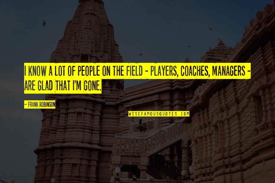Players And Coaches Quotes By Frank Robinson: I know a lot of people on the Players And Coaches Quotes By Frank Robinson: I know a lot of people on the